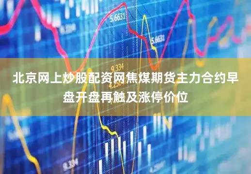 北京网上炒股配资网焦煤期货主力合约早盘开盘再触及涨停价位