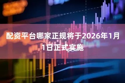 配资平台哪家正规将于2026年1月1日正式实施