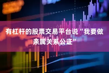 有杠杆的股票交易平台说“我要做亲属关系公证”