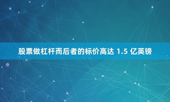 股票做杠杆而后者的标价高达 1.5 亿英镑