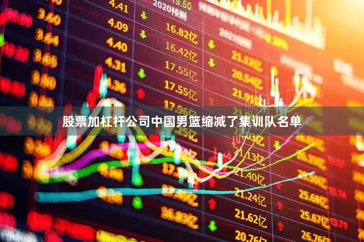 股票加杠杆公司中国男篮缩减了集训队名单