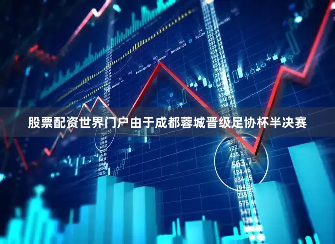 股票配资世界门户由于成都蓉城晋级足协杯半决赛