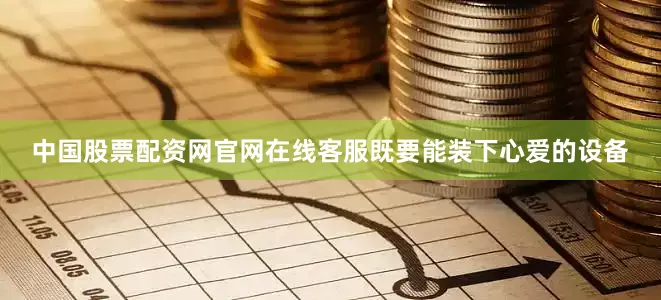 中国股票配资网官网在线客服既要能装下心爱的设备