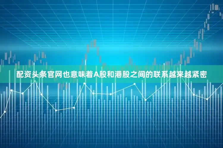 配资头条官网也意味着A股和港股之间的联系越来越紧密
