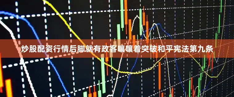 炒股配资行情后脚就有政客嚷嚷着突破和平宪法第九条