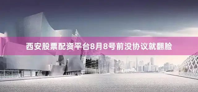 西安股票配资平台8月8号前没协议就翻脸