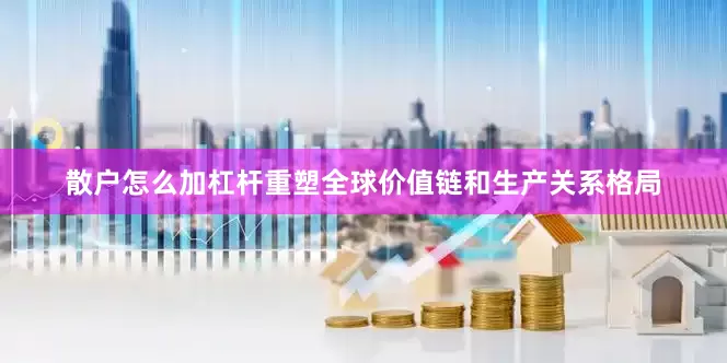 散户怎么加杠杆重塑全球价值链和生产关系格局