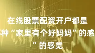 在线股票配资开户都是那种“家里有个好妈妈”的感觉