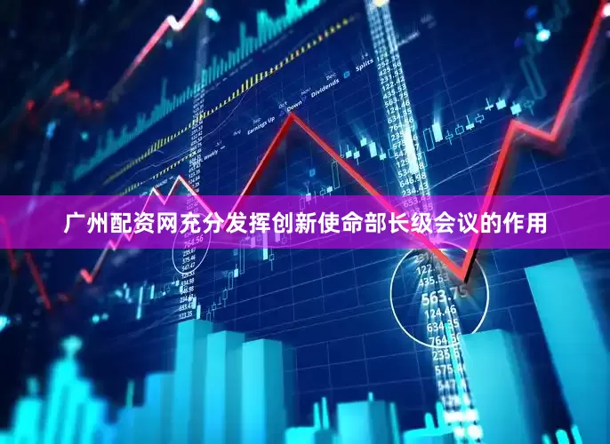 广州配资网充分发挥创新使命部长级会议的作用