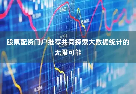 股票配资门户推荐共同探索大数据统计的无限可能