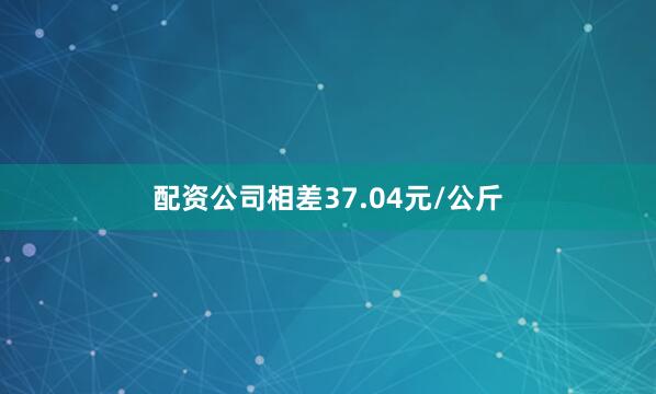 配资公司相差37.04元/公斤
