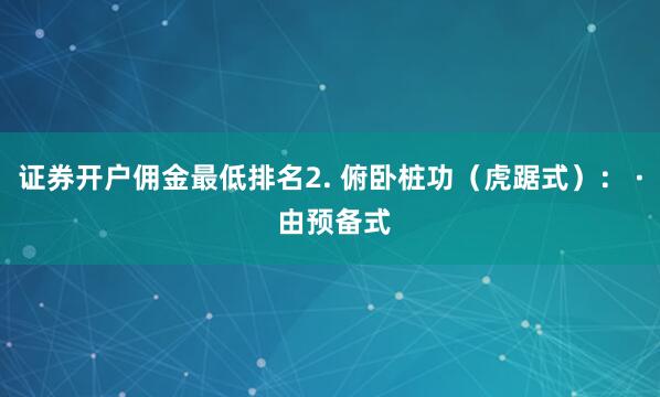 证券开户佣金最低排名2. 俯卧桩功(虎踞式): · 由预备式