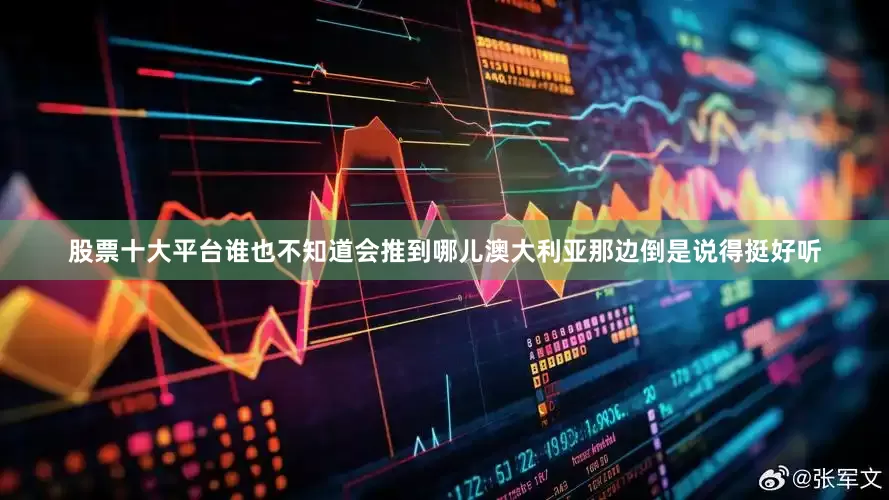 股票十大平台谁也不知道会推到哪儿澳大利亚那边倒是说得挺好听