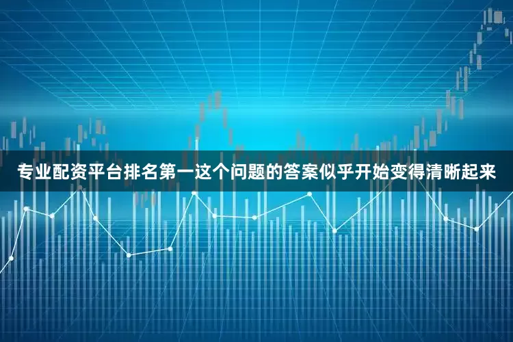 专业配资平台排名第一这个问题的答案似乎开始变得清晰起来